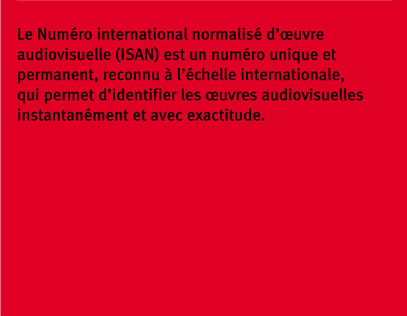 Le Num&eacute;ro international normalis&eacute; d’œuvre audiovisuelle (ISAN) est un num&eacute;ro unique et permanent, reconnu &agrave; l’&eacute;chelle internationale, qui permet d’identifier les œuvres audiovisuelles instantan&eacute;ment et avec exactitude.2 3 &Agrave; PROPOS DE L’ I SAN 