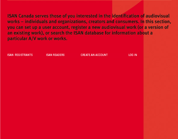 ISAN Canada serves those of you interested in the identification of audiovisual works - individuals and organizations, creators and consumers. In this section, you can set up a user account, register a new work, or search the database.