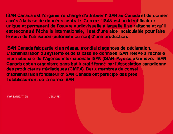 ISAN Canada est l’organisme chargé d’attribuer l’ISAN au Canada et de donner accès à la base de données centrale. Comme l’ISAN est un identificateur unique et permanent de l’œuvre audiovisuelle à laquelle